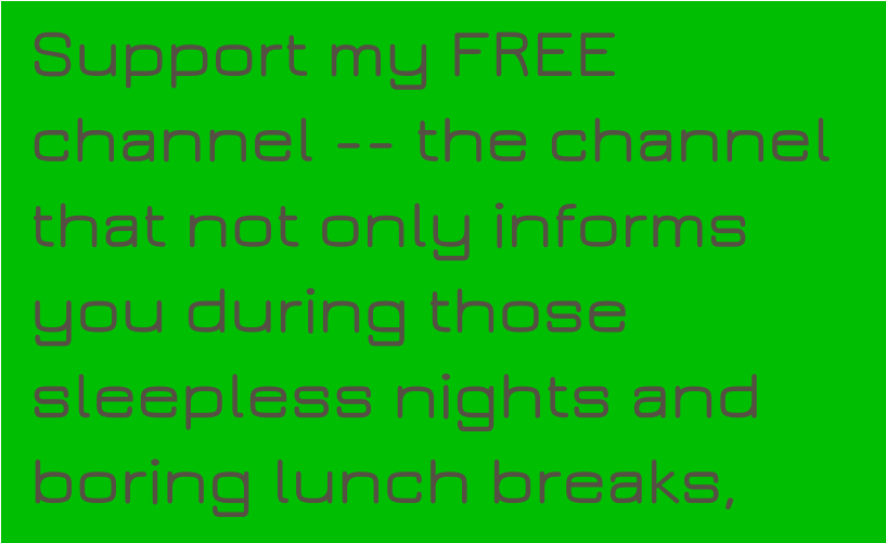 Support my FREE channel -- the channel that not only informs you during those sleepless nights and boring lunch breaks,
