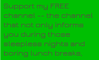 Support my FREE channel -- the channel that not only informs you during those sleepless nights and boring lunch breaks,