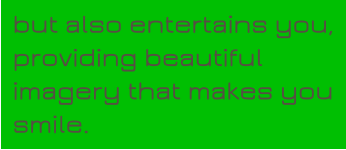 but also entertains you, providing beautiful imagery that makes you smile.