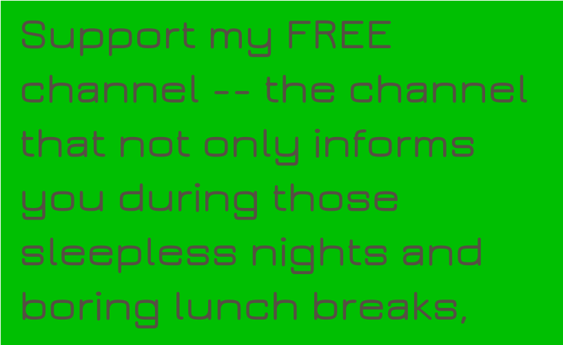 Support my FREE channel -- the channel that not only informs you during those sleepless nights and boring lunch breaks,