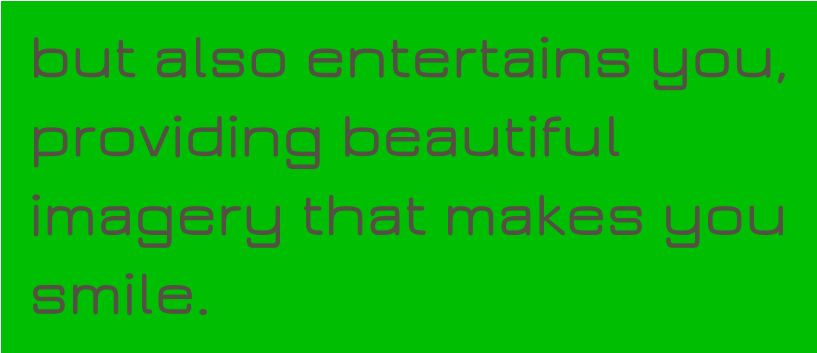 but also entertains you, providing beautiful imagery that makes you smile.