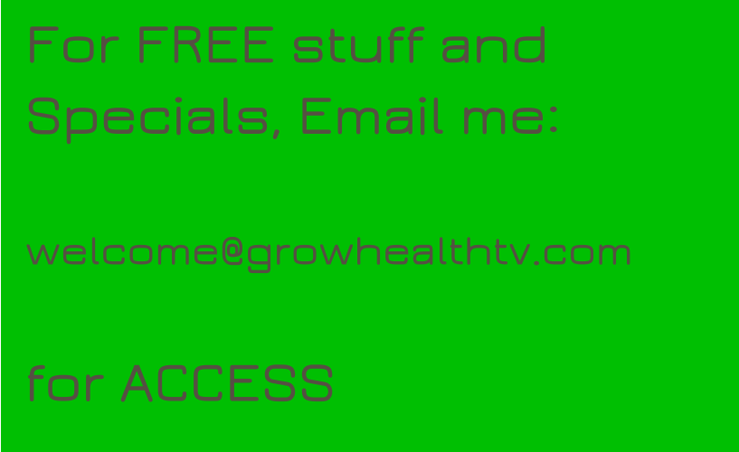 For FREE stuff and Specials, Email me:   welcome@growhealthtv.com  for ACCESS