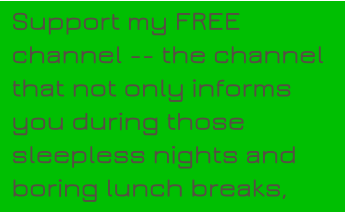 Support my FREE channel -- the channel that not only informs you during those sleepless nights and boring lunch breaks,