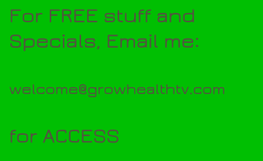 For FREE stuff and Specials, Email me:   welcome@growhealthtv.com  for ACCESS